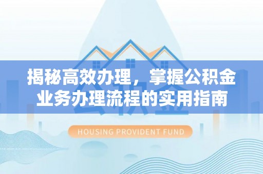 麻阳揭秘高效办理，掌握公积金业务办理流程的实用指南