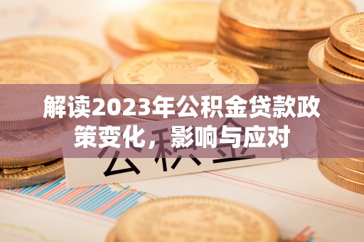 麻阳解读2023年公积金贷款政策变化，影响与应对