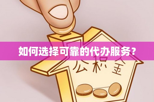 麻阳如何选择可靠的代办服务？