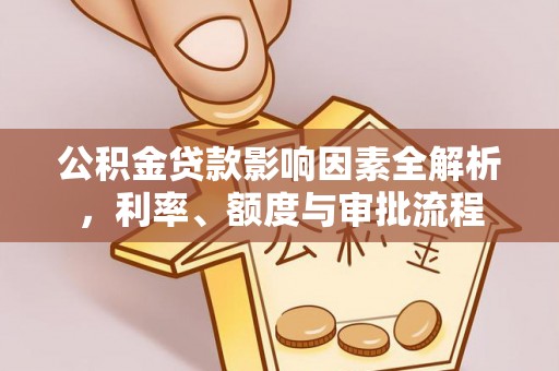 麻阳公积金贷款影响因素全解析，利率、额度与审批流程