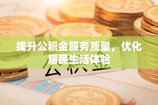 麻阳提升公积金服务质量，优化居民生活体验