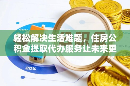 麻阳轻松解决生活难题，住房公积金提取代办服务让未来更安心