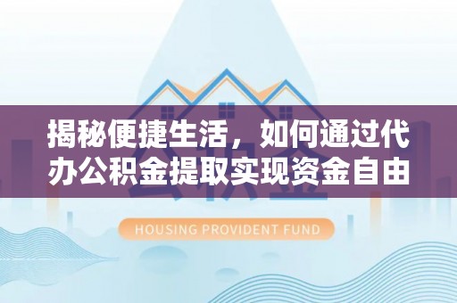 麻阳揭秘便捷生活，如何通过代办公积金提取实现资金自由