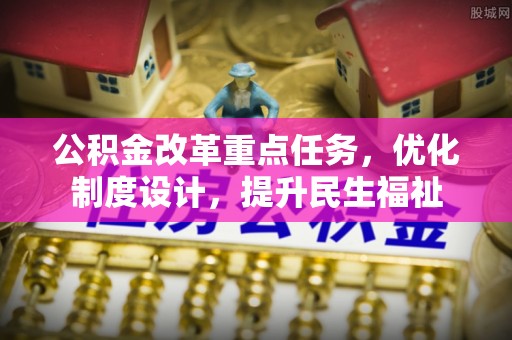 麻阳公积金改革重点任务，优化制度设计，提升民生福祉