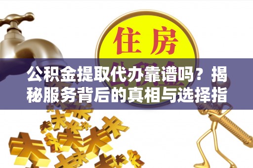 麻阳公积金提取代办靠谱吗？揭秘服务背后的真相与选择指南