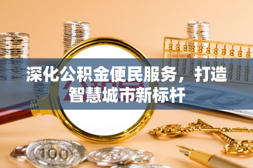 麻阳深化公积金便民服务，打造智慧城市新标杆