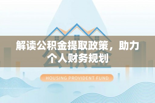 麻阳解读公积金提取政策，助力个人财务规划
