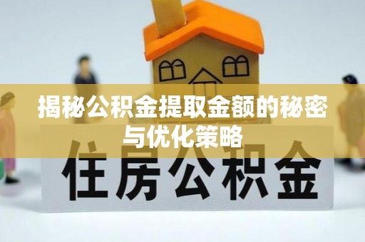 麻阳揭秘公积金提取金额的秘密与优化策略