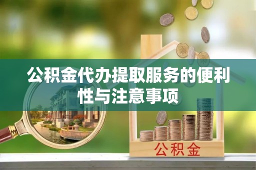 麻阳公积金代办提取服务的便利性与注意事项