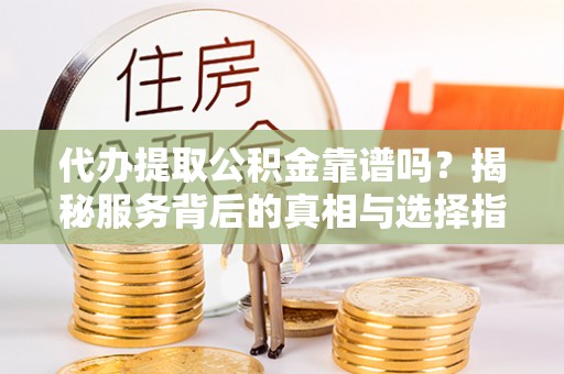 麻阳代办提取公积金靠谱吗？揭秘服务背后的真相与选择指南