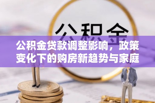 麻阳公积金贷款调整影响，政策变化下的购房新趋势与家庭财务规划