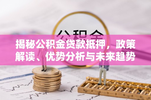 麻阳揭秘公积金贷款抵押，政策解读、优势分析与未来趋势