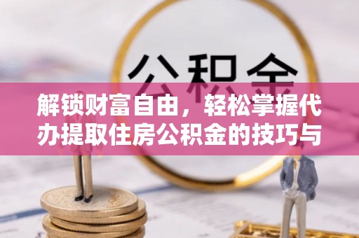 麻阳解锁财富自由，轻松掌握代办提取住房公积金的技巧与攻略