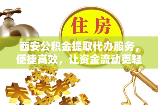 麻阳西安公积金提取代办服务，便捷高效，让资金流动更轻松
