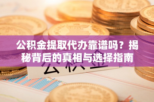 麻阳公积金提取代办靠谱吗？揭秘背后的真相与选择指南