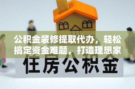 麻阳公积金装修提取代办，轻松搞定资金难题，打造理想家居