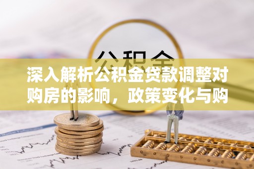 麻阳深入解析公积金贷款调整对购房的影响，政策变化与购房者选择