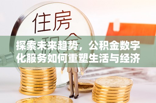 麻阳探索未来趋势，公积金数字化服务如何重塑生活与经济
