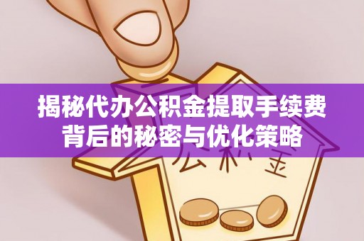 麻阳揭秘代办公积金提取手续费背后的秘密与优化策略