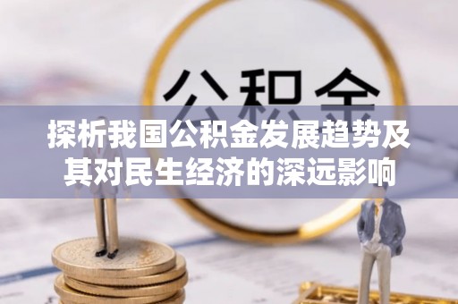 麻阳探析我国公积金发展趋势及其对民生经济的深远影响