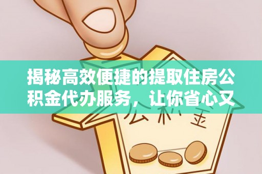 麻阳揭秘高效便捷的提取住房公积金代办服务，让你省心又省力
