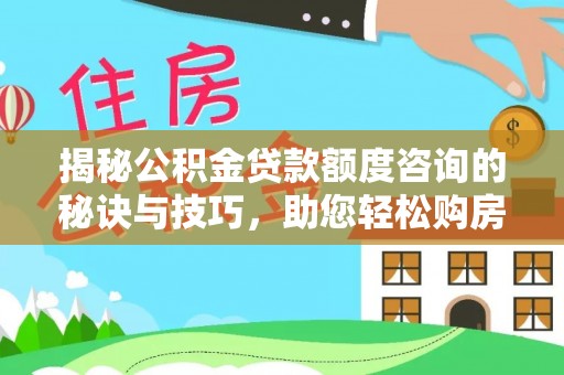 麻阳揭秘公积金贷款额度咨询的秘诀与技巧，助您轻松购房！
