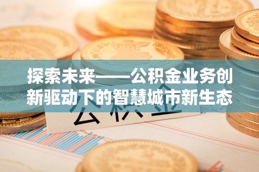麻阳探索未来——公积金业务创新驱动下的智慧城市新生态