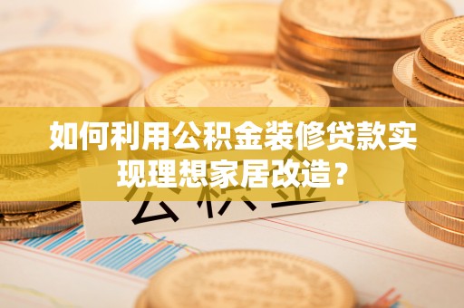 麻阳如何利用公积金装修贷款实现理想家居改造？