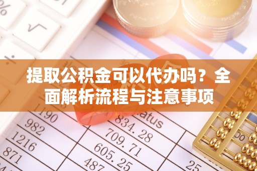 麻阳提取公积金可以代办吗？全面解析流程与注意事项