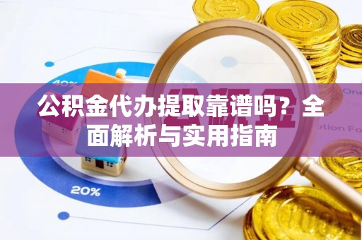 麻阳公积金代办提取靠谱吗？全面解析与实用指南