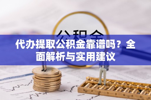 麻阳代办提取公积金靠谱吗？全面解析与实用建议