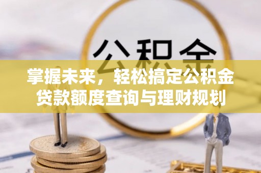 麻阳掌握未来，轻松搞定公积金贷款额度查询与理财规划