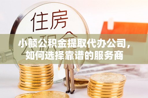麻阳小额公积金提取代办公司，如何选择靠谱的服务商
