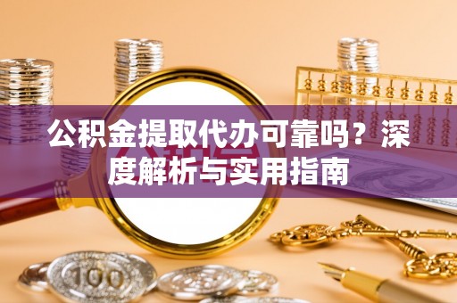 麻阳公积金提取代办可靠吗？深度解析与实用指南