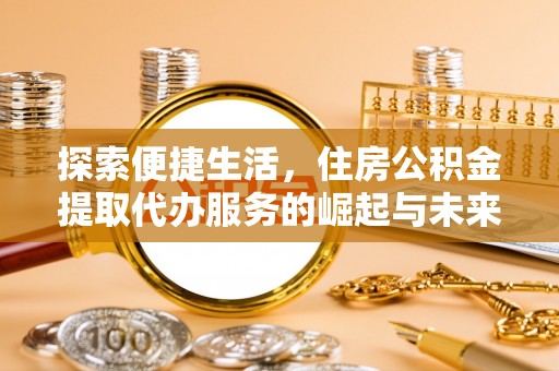 麻阳探索便捷生活，住房公积金提取代办服务的崛起与未来趋势