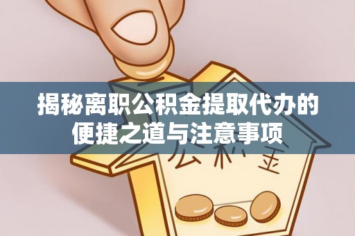 麻阳揭秘离职公积金提取代办的便捷之道与注意事项