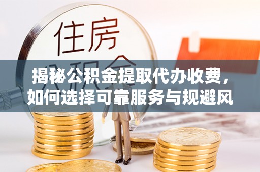 麻阳揭秘公积金提取代办收费，如何选择可靠服务与规避风险