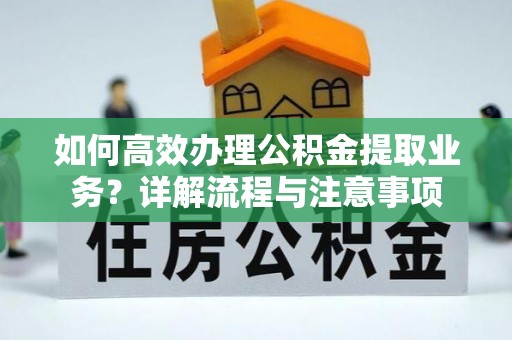 麻阳如何高效办理公积金提取业务？详解流程与注意事项