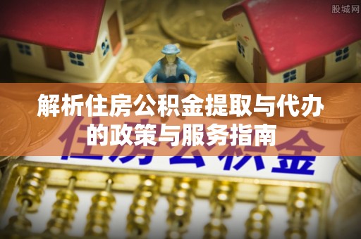 麻阳解析住房公积金提取与代办的政策与服务指南