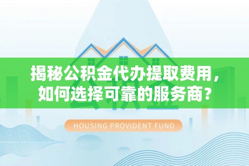 麻阳揭秘公积金代办提取费用，如何选择可靠的服务商？