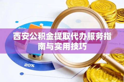 麻阳西安公积金提取代办服务指南与实用技巧