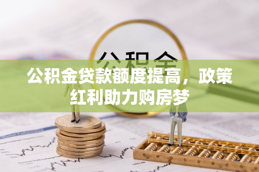 麻阳公积金贷款额度提高，政策红利助力购房梦