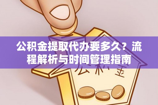 麻阳公积金提取代办要多久？流程解析与时间管理指南