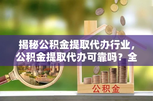 麻阳揭秘公积金提取代办行业，公积金提取代办可靠吗？全面解析与风险规避