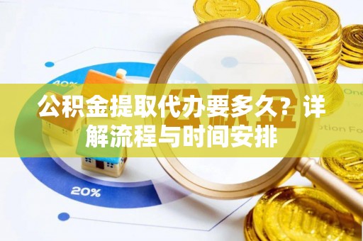 麻阳公积金提取代办要多久？详解流程与时间安排