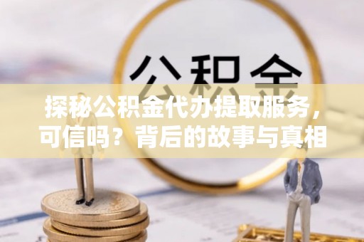 麻阳探秘公积金代办提取服务，可信吗？背后的故事与真相