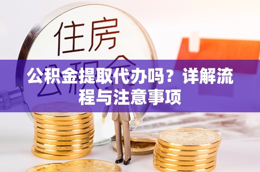 麻阳公积金提取代办吗？详解流程与注意事项