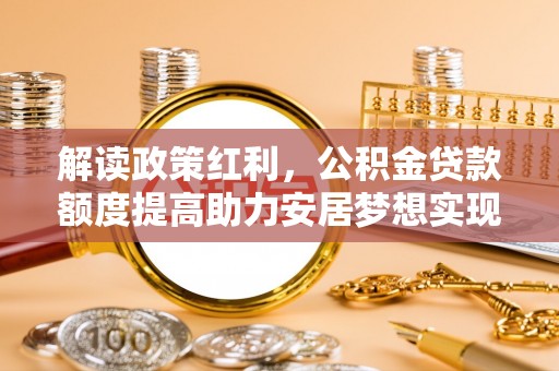 麻阳解读政策红利，公积金贷款额度提高助力安居梦想实现
