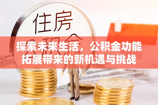 麻阳探索未来生活，公积金功能拓展带来的新机遇与挑战