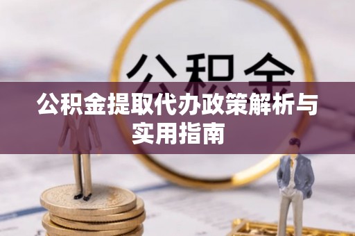 麻阳公积金提取代办政策解析与实用指南
